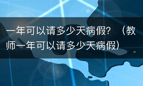 一年可以请多少天病假？（教师一年可以请多少天病假）