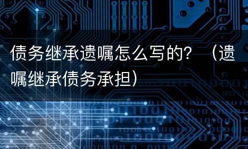 债务继承遗嘱怎么写的？（遗嘱继承债务承担）