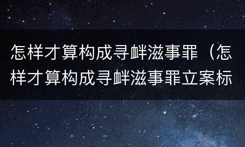 怎样才算构成寻衅滋事罪（怎样才算构成寻衅滋事罪立案标准）