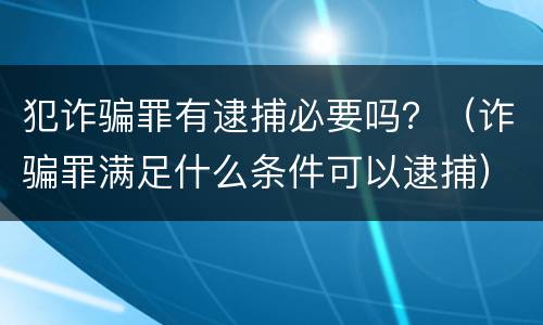 犯诈骗罪有逮捕必要吗？（诈骗罪满足什么条件可以逮捕）