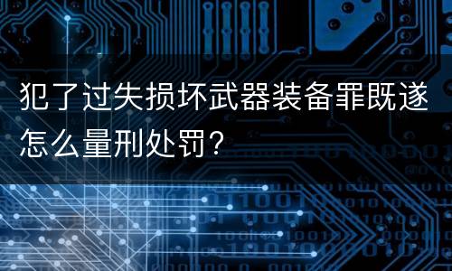 犯了过失损坏武器装备罪既遂怎么量刑处罚?