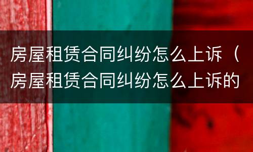 房屋租赁合同纠纷怎么上诉（房屋租赁合同纠纷怎么上诉的）