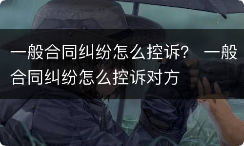 一般合同纠纷怎么控诉？ 一般合同纠纷怎么控诉对方