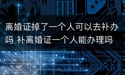 离婚证掉了一个人可以去补办吗 补离婚证一个人能办理吗