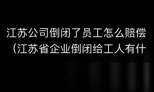 江苏公司倒闭了员工怎么赔偿（江苏省企业倒闭给工人有什么赔付）