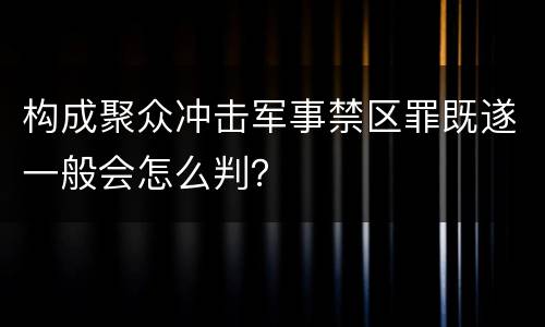 构成聚众冲击军事禁区罪既遂一般会怎么判？