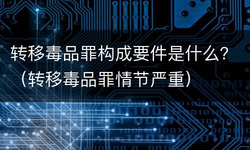 转移毒品罪构成要件是什么？（转移毒品罪情节严重）