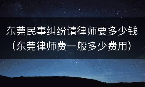 东莞民事纠纷请律师要多少钱（东莞律师费一般多少费用）