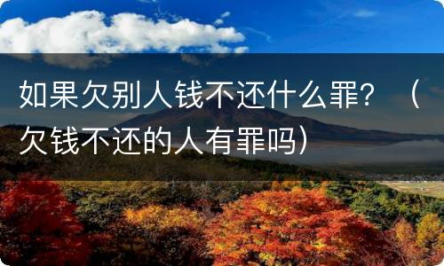 如果欠别人钱不还什么罪？（欠钱不还的人有罪吗）