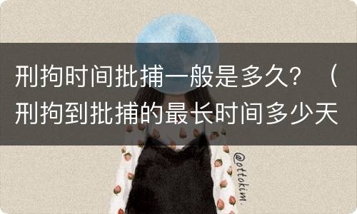 刑拘时间批捕一般是多久？（刑拘到批捕的最长时间多少天）