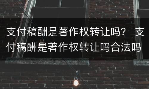 支付稿酬是著作权转让吗？ 支付稿酬是著作权转让吗合法吗