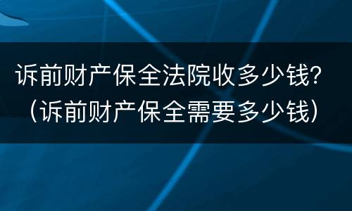 诉前财产保全法院收多少钱？（诉前财产保全需要多少钱）