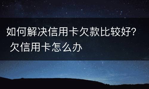 如何解决信用卡欠款比较好？ 欠信用卡怎么办