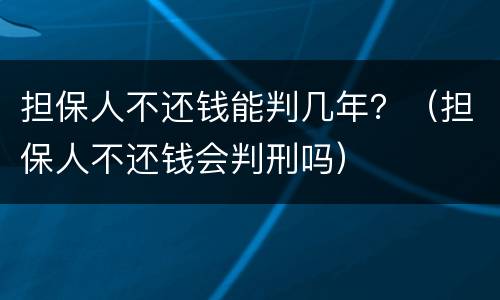 担保人不还钱能判几年？（担保人不还钱会判刑吗）