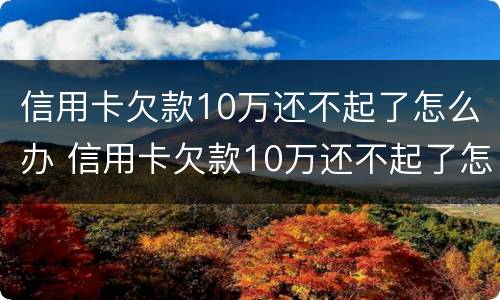 信用卡欠款10万还不起了怎么办 信用卡欠款10万还不起了怎么办理