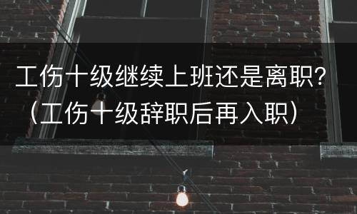 工伤十级继续上班还是离职？（工伤十级辞职后再入职）