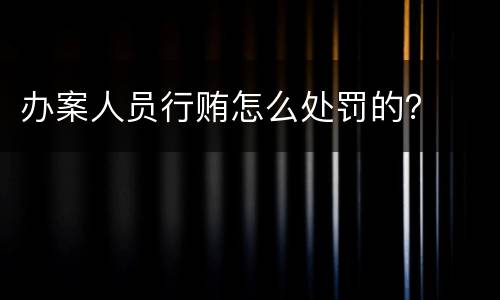 办案人员行贿怎么处罚的？