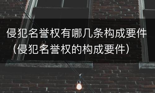 侵犯名誉权有哪几条构成要件（侵犯名誉权的构成要件）