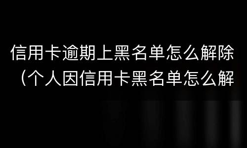 信用卡逾期上黑名单怎么解除（个人因信用卡黑名单怎么解除）