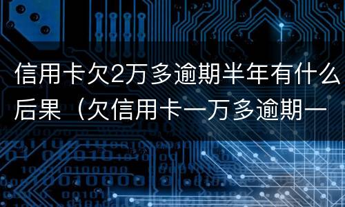 信用卡欠2万多逾期半年有什么后果（欠信用卡一万多逾期一年了）