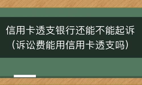 信用卡透支银行还能不能起诉（诉讼费能用信用卡透支吗）