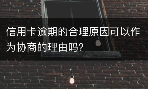 信用卡逾期的合理原因可以作为协商的理由吗？
