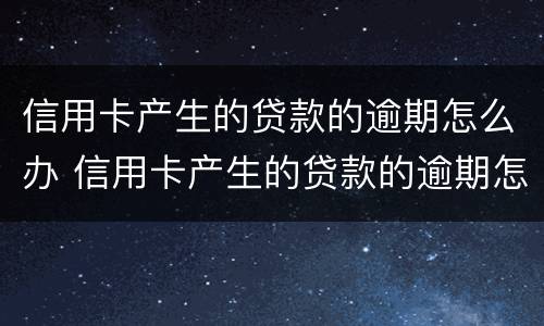信用卡产生的贷款的逾期怎么办 信用卡产生的贷款的逾期怎么办理