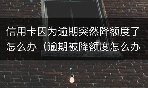 信用卡因为逾期突然降额度了怎么办（逾期被降额度怎么办）