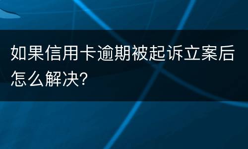 如果信用卡逾期被起诉立案后怎么解决？