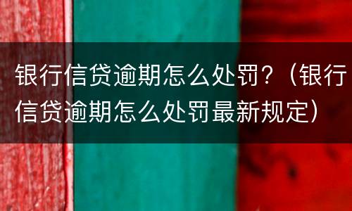 银行信贷逾期怎么处罚?（银行信贷逾期怎么处罚最新规定）