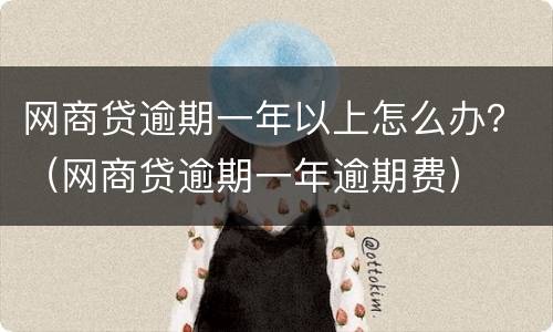 网商贷逾期一年以上怎么办？（网商贷逾期一年逾期费）
