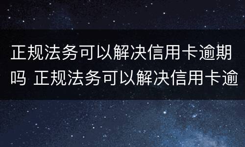 正规法务可以解决信用卡逾期吗 正规法务可以解决信用卡逾期吗