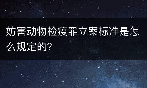 妨害动物检疫罪立案标准是怎么规定的？