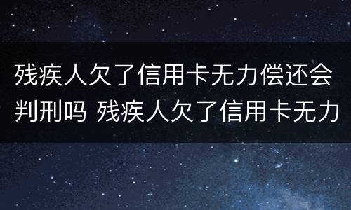 残疾人欠了信用卡无力偿还会判刑吗 残疾人欠了信用卡无力偿还会判刑吗视频