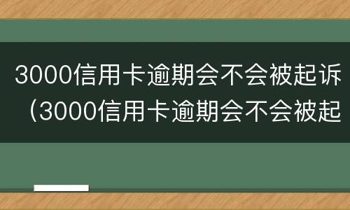 3000信用卡逾期会不会被起诉（3000信用卡逾期会不会被起诉呢）