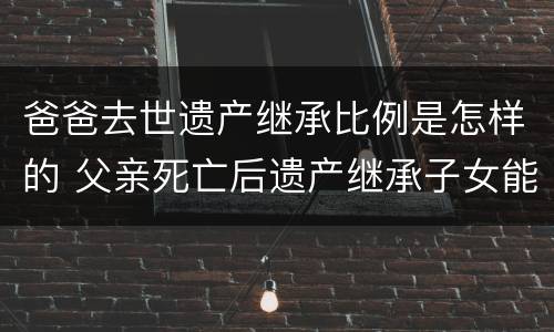爸爸去世遗产继承比例是怎样的 父亲死亡后遗产继承子女能继承多少