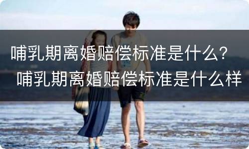 哺乳期离婚赔偿标准是什么？ 哺乳期离婚赔偿标准是什么样的