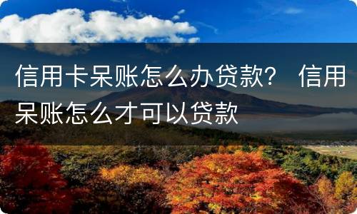 信用卡呆账怎么办贷款？ 信用呆账怎么才可以贷款