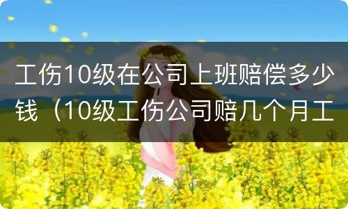 工伤10级在公司上班赔偿多少钱（10级工伤公司赔几个月工资）