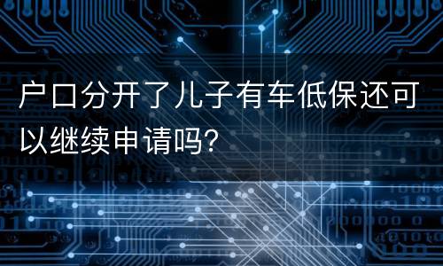 户口分开了儿子有车低保还可以继续申请吗？