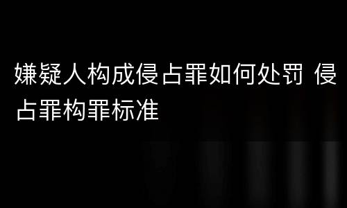 嫌疑人构成侵占罪如何处罚 侵占罪构罪标准