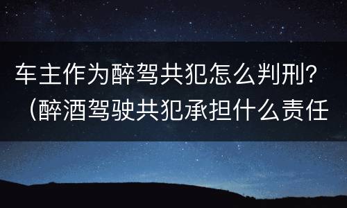车主作为醉驾共犯怎么判刑？（醉酒驾驶共犯承担什么责任）