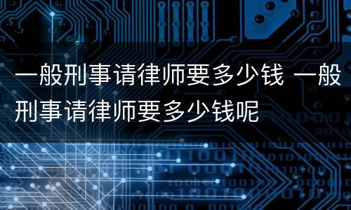 一般刑事请律师要多少钱 一般刑事请律师要多少钱呢