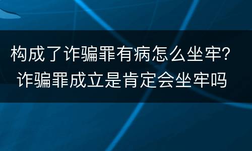 构成了诈骗罪有病怎么坐牢？ 诈骗罪成立是肯定会坐牢吗