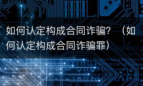 如何认定构成合同诈骗？（如何认定构成合同诈骗罪）