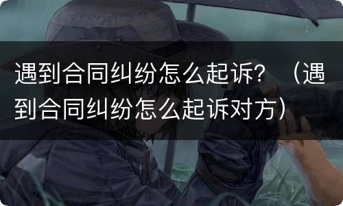 遇到合同纠纷怎么起诉？（遇到合同纠纷怎么起诉对方）