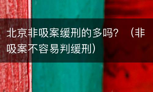 北京非吸案缓刑的多吗？（非吸案不容易判缓刑）