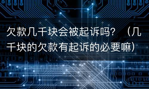 欠款几千块会被起诉吗？（几千块的欠款有起诉的必要嘛）