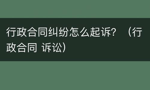 行政合同纠纷怎么起诉？（行政合同 诉讼）