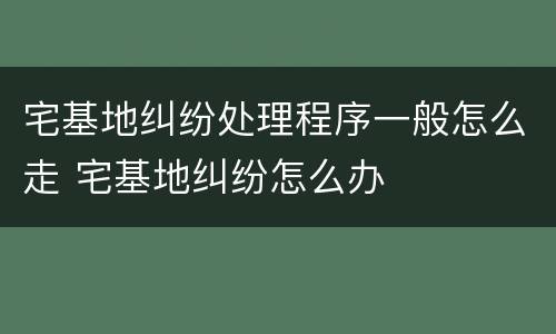 宅基地纠纷处理程序一般怎么走 宅基地纠纷怎么办